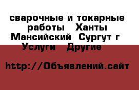 сварочные и токарные работы - Ханты-Мансийский, Сургут г. Услуги » Другие   